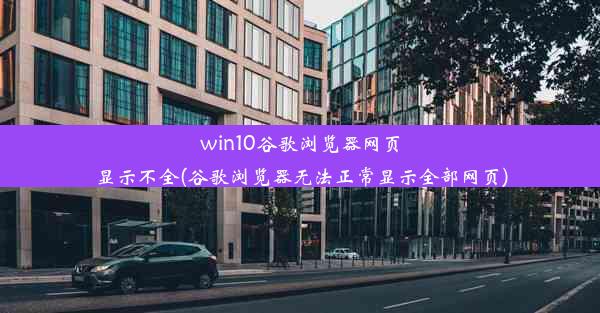 win10谷歌浏览器网页显示不全(谷歌浏览器无法正常显示全部网页)