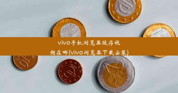 vivo手机浏览器缓存视频在哪(vivo浏览器下载安装)