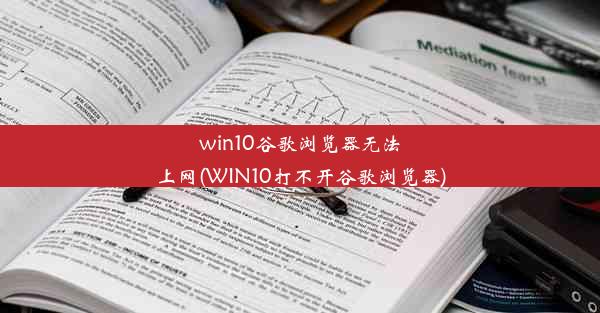 win10谷歌浏览器无法上网(WIN10打不开谷歌浏览器)