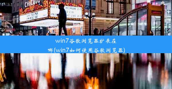 win7谷歌浏览器扩展在哪(win7如何使用谷歌浏览器)