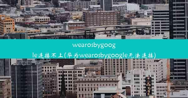 wearosbygoogle连接不上(华为wearosbygoogle无法连接)