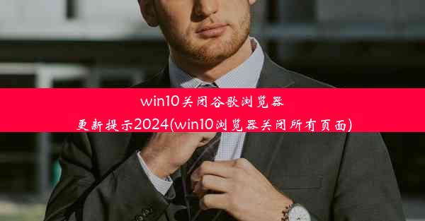 win10关闭谷歌浏览器更新提示2024(win10浏览器关闭所有页面)