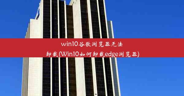 win10谷歌浏览器无法卸载(Win10如何卸载edge浏览器)