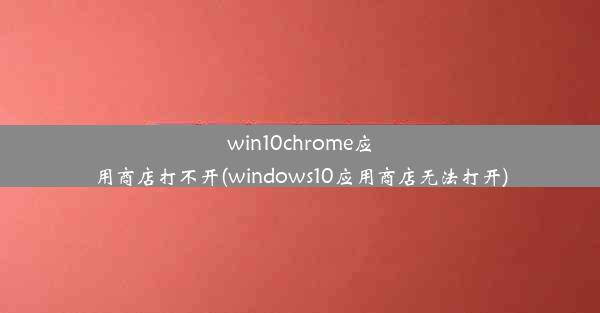 win10chrome应用商店打不开(windows10应用商店无法打开)