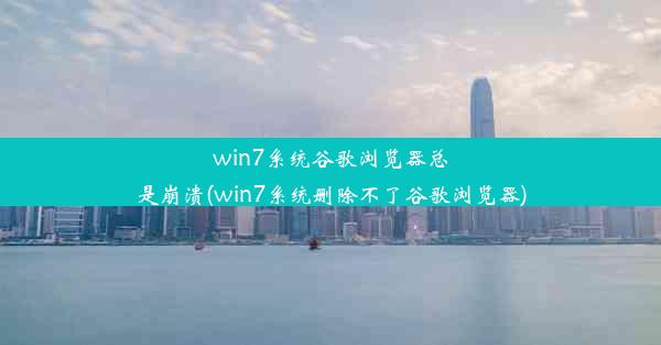 win7系统谷歌浏览器总是崩溃(win7系统删除不了谷歌浏览器)