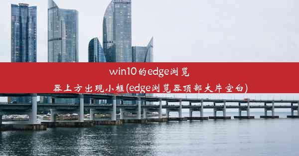 win10的edge浏览器上方出现小框(edge浏览器顶部大片空白)