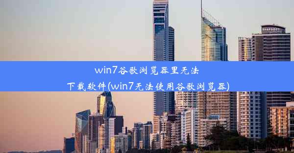 win7谷歌浏览器里无法下载软件(win7无法使用谷歌浏览器)