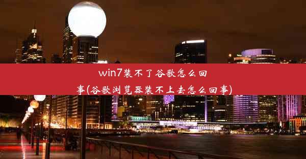 win7装不了谷歌怎么回事(谷歌浏览器装不上去怎么回事)