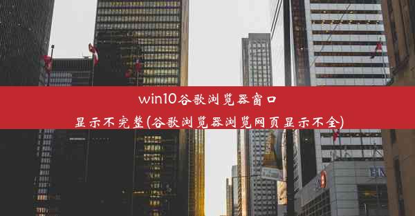 win10谷歌浏览器窗口显示不完整(谷歌浏览器浏览网页显示不全)