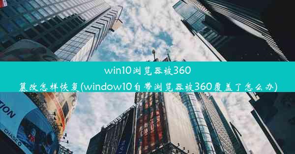 win10浏览器被360篡改怎样恢复(window10自带浏览器被360覆盖了怎么办)