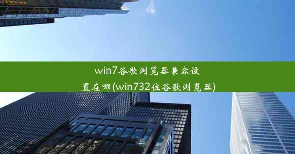 win7谷歌浏览器兼容设置在哪(win732位谷歌浏览器)