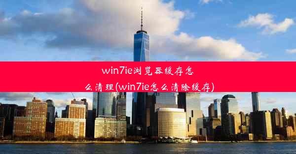 win7ie浏览器缓存怎么清理(win7ie怎么清除缓存)