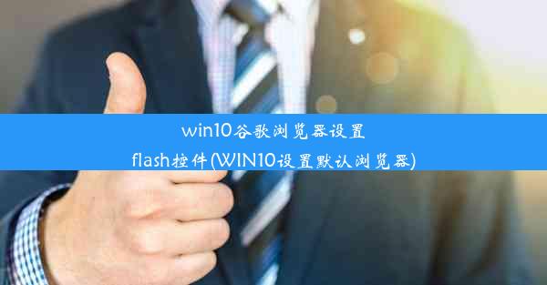 win10谷歌浏览器设置flash控件(WIN10设置默认浏览器)