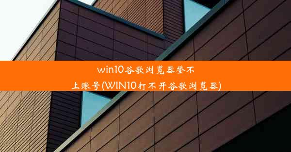 win10谷歌浏览器登不上账号(WIN10打不开谷歌浏览器)