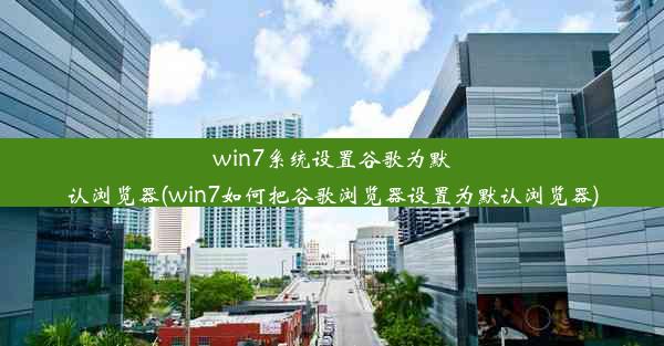 win7系统设置谷歌为默认浏览器(win7如何把谷歌浏览器设置为默认浏览器)