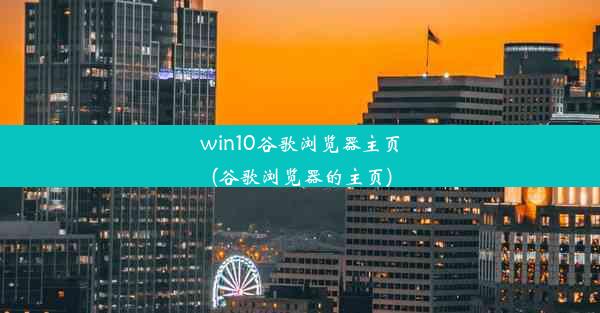 win10谷歌浏览器主页(谷歌浏览器的主页)