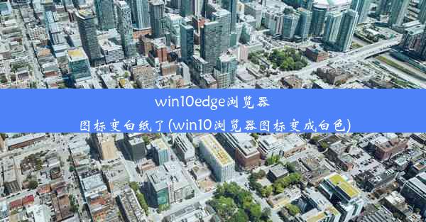 win10edge浏览器图标变白纸了(win10浏览器图标变成白色)