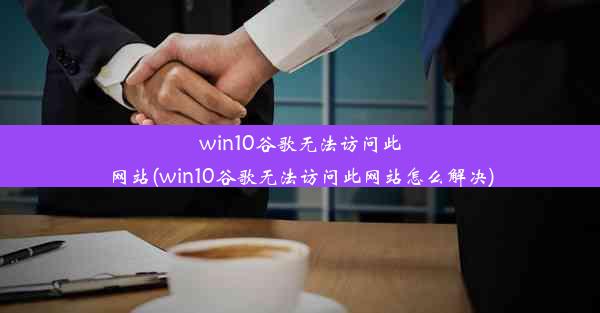 win10谷歌无法访问此网站(win10谷歌无法访问此网站怎么解决)