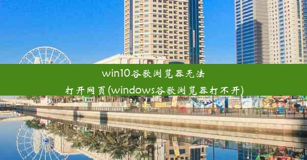 win10谷歌浏览器无法打开网页(windows谷歌浏览器打不开)