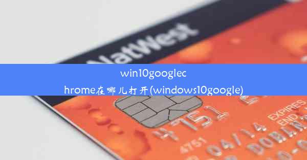 win10googlechrome在哪儿打开(windows10google)