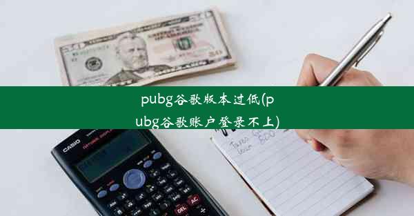 pubg谷歌版本过低(pubg谷歌账户登录不上)