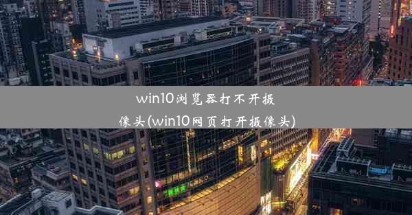 win10浏览器打不开摄像头(win10网页打开摄像头)