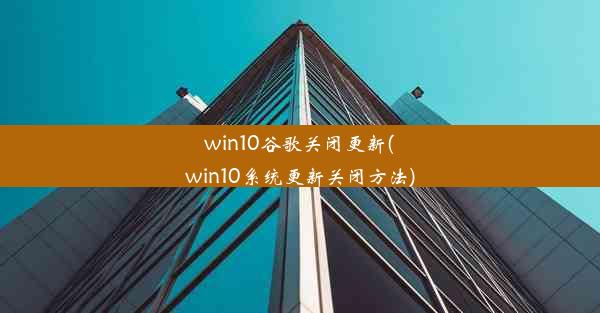 win10谷歌关闭更新(win10系统更新关闭方法)