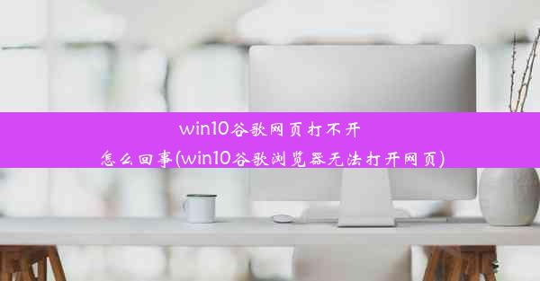 win10谷歌网页打不开怎么回事(win10谷歌浏览器无法打开网页)