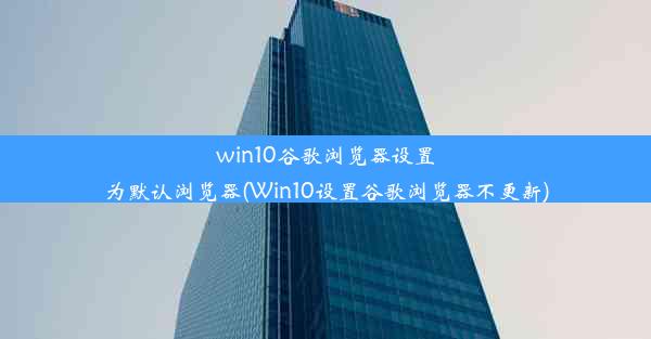 win10谷歌浏览器设置为默认浏览器(Win10设置谷歌浏览器不更新)