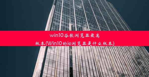 win10谷歌浏览器最高版本(Win10的ie浏览器是什么版本)