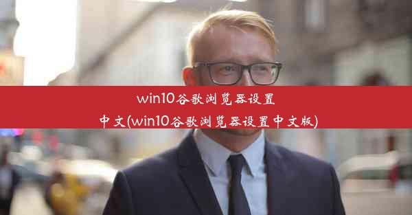 win10谷歌浏览器设置中文(win10谷歌浏览器设置中文版)