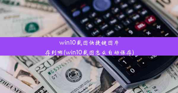 win10截图快捷键图片存到哪(win10截图怎么自动保存)