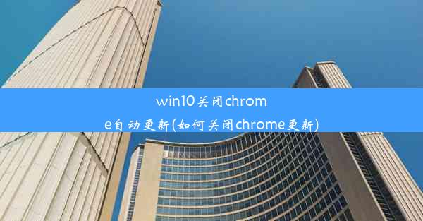 win10关闭chrome自动更新(如何关闭chrome更新)