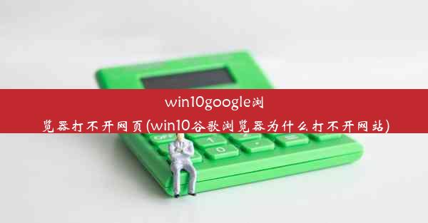 win10google浏览器打不开网页(win10谷歌浏览器为什么打不开网站)