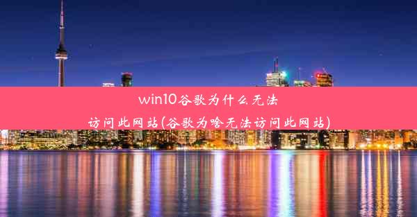 win10谷歌为什么无法访问此网站(谷歌为啥无法访问此网站)