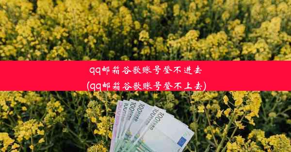 qq邮箱谷歌账号登不进去(qq邮箱谷歌账号登不上去)