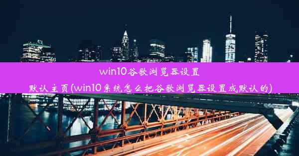 win10谷歌浏览器设置默认主页(win10系统怎么把谷歌浏览器设置成默认的)