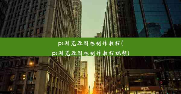 ps浏览器图标制作教程(ps浏览器图标制作教程视频)