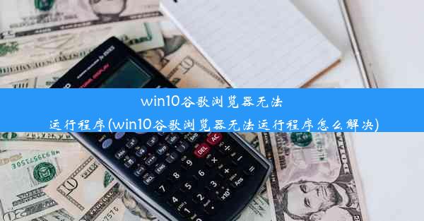 win10谷歌浏览器无法运行程序(win10谷歌浏览器无法运行程序怎么解决)