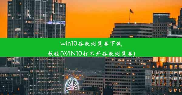 win10谷歌浏览器下载教程(WIN10打不开谷歌浏览器)