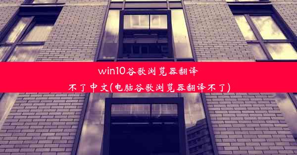 win10谷歌浏览器翻译不了中文(电脑谷歌浏览器翻译不了)