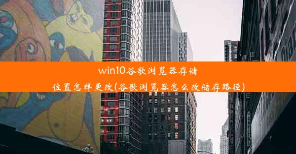 win10谷歌浏览器存储位置怎样更改(谷歌浏览器怎么改储存路径)