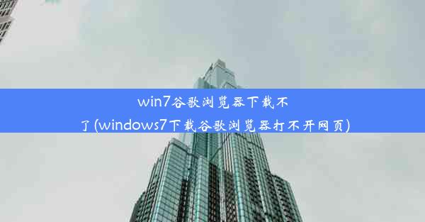 win7谷歌浏览器下载不了(windows7下载谷歌浏览器打不开网页)