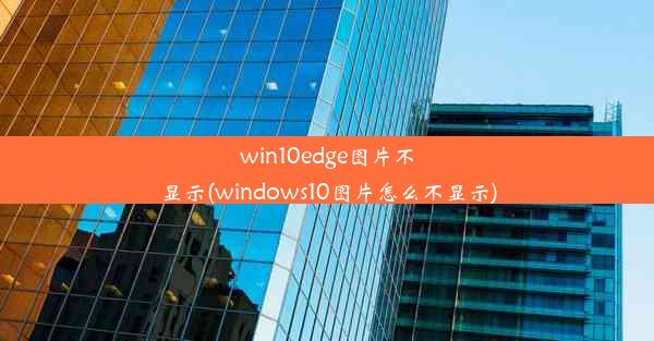 win10edge图片不显示(windows10图片怎么不显示)