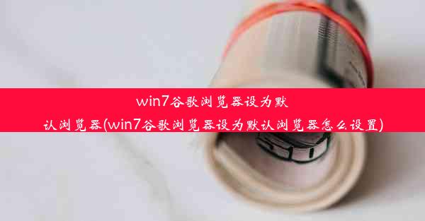 win7谷歌浏览器设为默认浏览器(win7谷歌浏览器设为默认浏览器怎么设置)