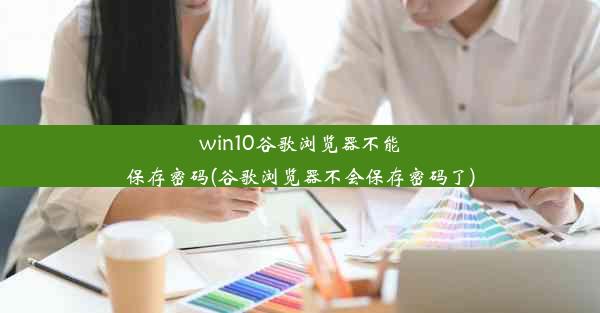 win10谷歌浏览器不能保存密码(谷歌浏览器不会保存密码了)