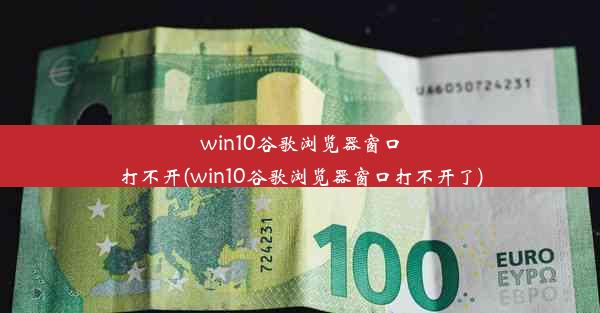 win10谷歌浏览器窗口打不开(win10谷歌浏览器窗口打不开了)