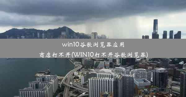 win10谷歌浏览器应用商店打不开(WIN10打不开谷歌浏览器)