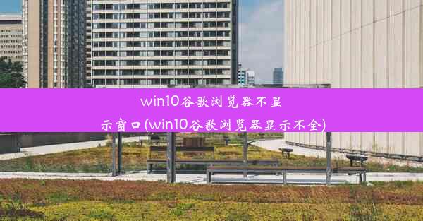 win10谷歌浏览器不显示窗口(win10谷歌浏览器显示不全)