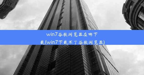 win7谷歌浏览器在哪下载(win7下载不了谷歌浏览器)